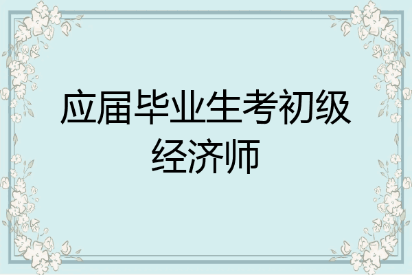 应届毕业生考初级经济师