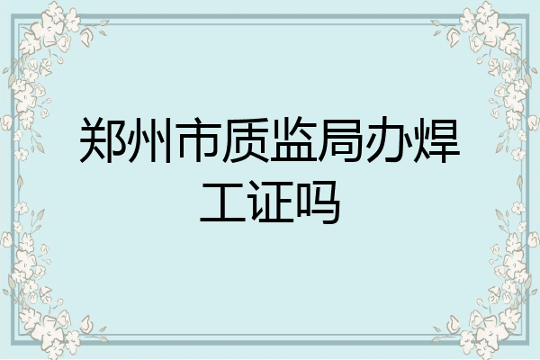 郑州市质监局办焊工证吗