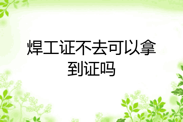 焊工证不去可以拿到证吗