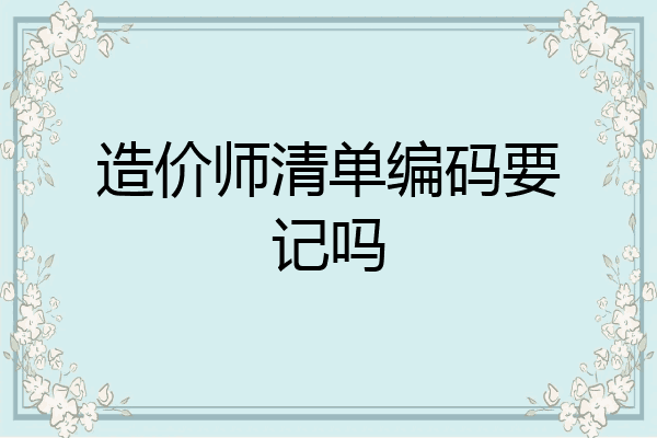 造价师清单编码要记吗