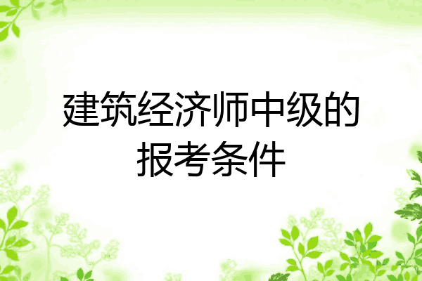 建筑经济师中级的报考条件