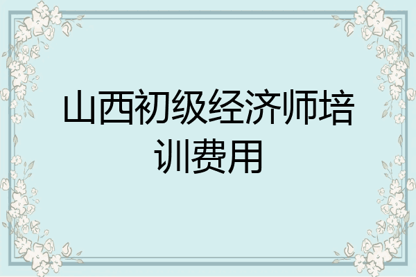 山西初级经济师培训费用