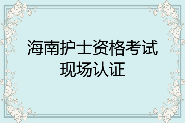 海南护士资格考试现场认证