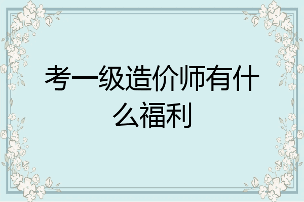 考一级造价师有什么福利