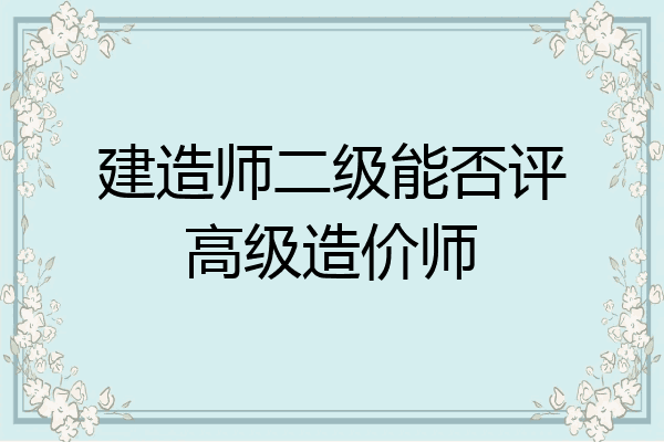 建造师二级能否评高级造价师