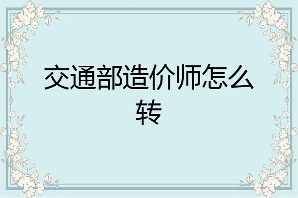 交通部造价师怎么转