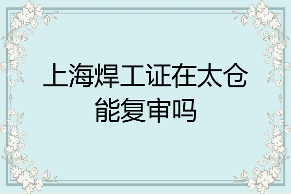 上海焊工证在太仓能复审吗