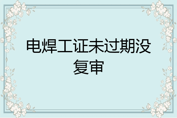 电焊工证未过期没复审