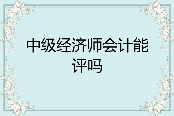 中级经济师会计能评吗
