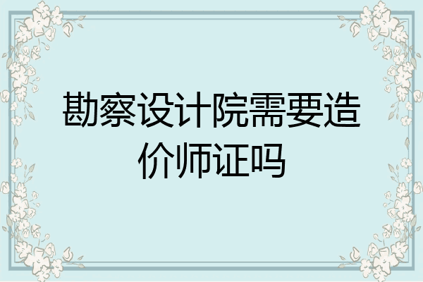 勘察设计院需要造价师证吗