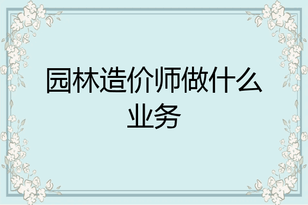 园林造价师做什么业务