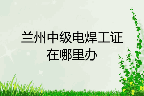 兰州中级电焊工证在哪里办