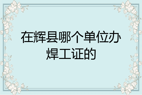 在辉县哪个单位办焊工证的