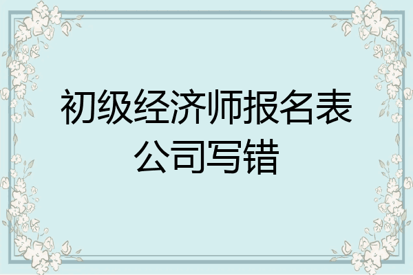 初级经济师报名表公司写错