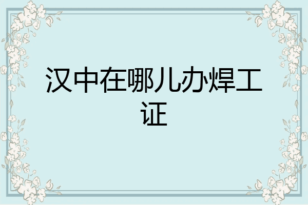 汉中在哪儿办焊工证
