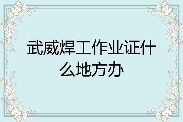 武威焊工作业证什么地方办