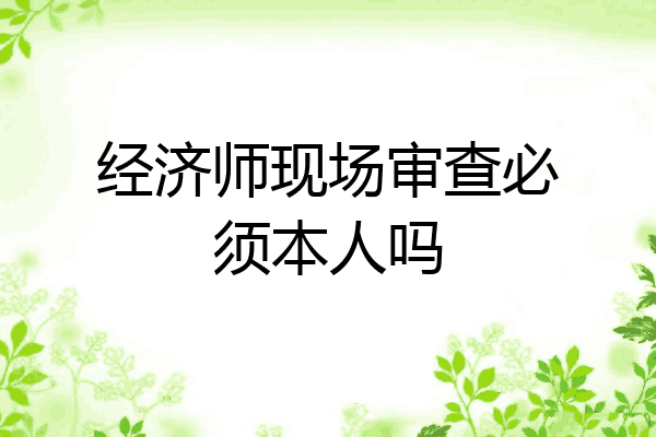 经济师现场审查必须本人吗