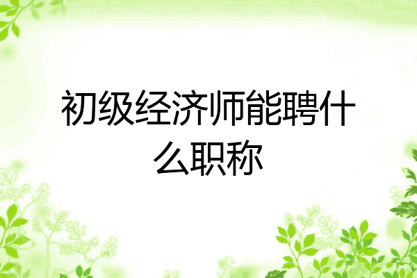 初级经济师能聘什么职称