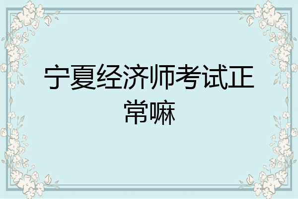 宁夏经济师考试正常嘛