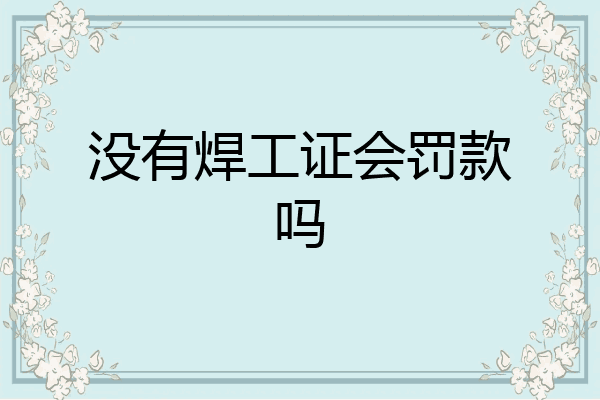 没有焊工证会罚款吗