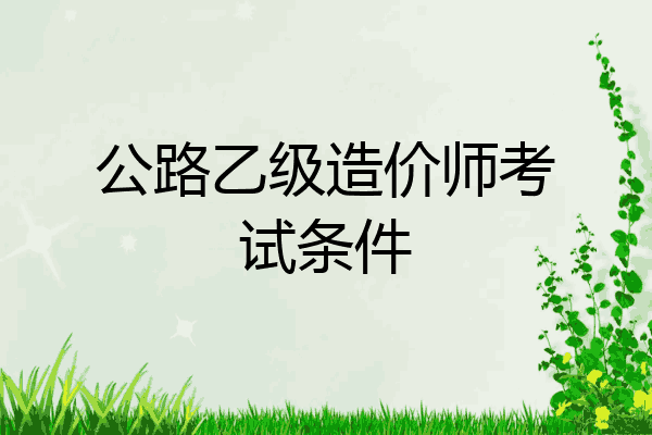 公路乙级造价师考试条件