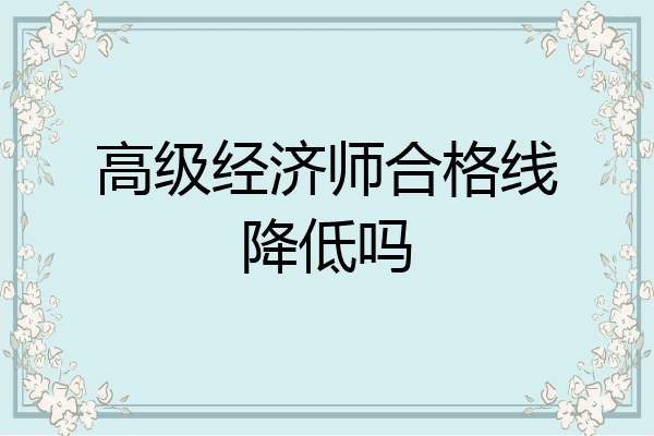 高级经济师合格线降低吗