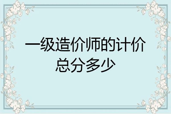 一级造价师的计价总分多少