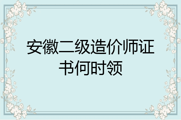 安徽二级造价师证书何时领