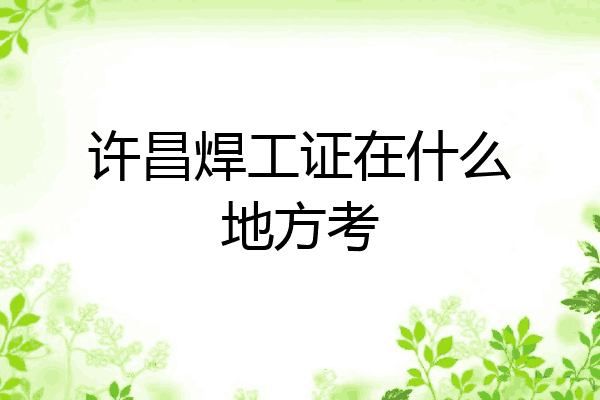 许昌焊工证在什么地方考
