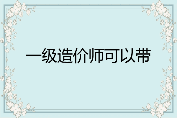 一级造价师可以带