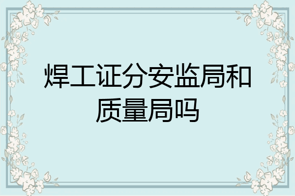 焊工证分安监局和质量局吗