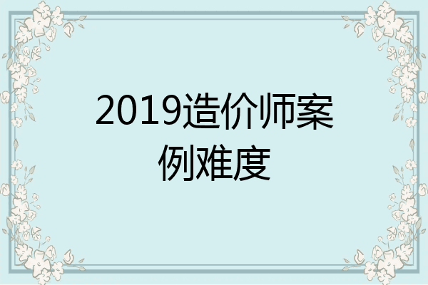 2019造价师案例难度