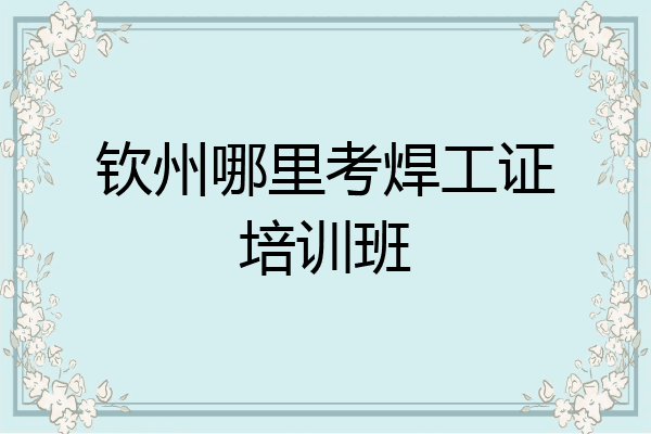 钦州哪里考焊工证培训班