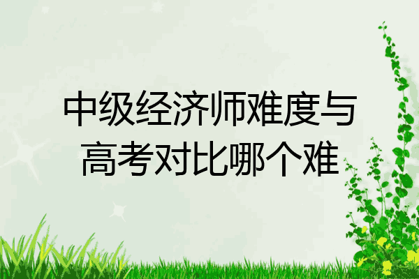 中级经济师难度与高考对比哪个难