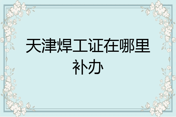 天津焊工证在哪里补办