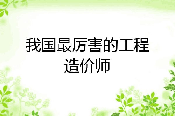 我国最厉害的工程造价师