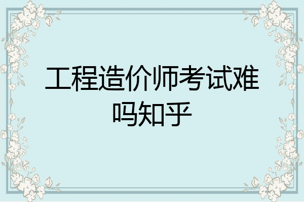 工程造价师考试难吗知乎