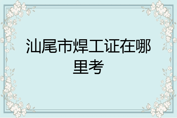 汕尾市焊工证在哪里考