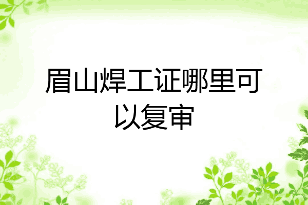 眉山焊工证哪里可以复审