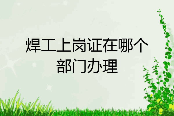 焊工上岗证在哪个部门办理