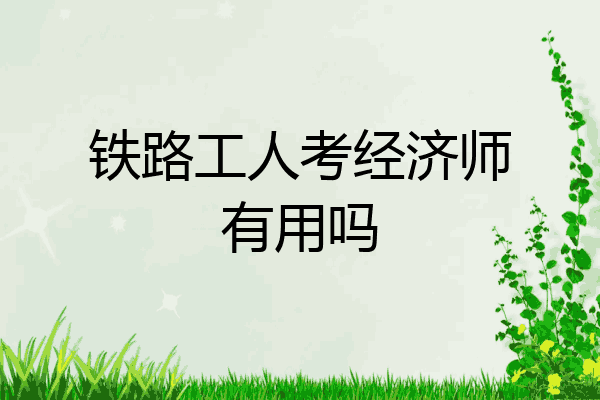 铁路工人考经济师有用吗