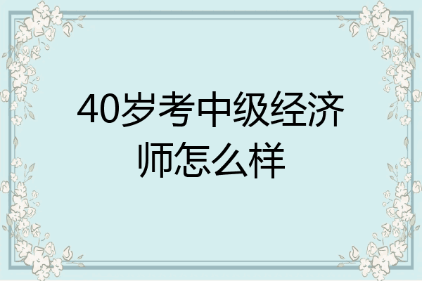 40岁考中级经济师怎么样