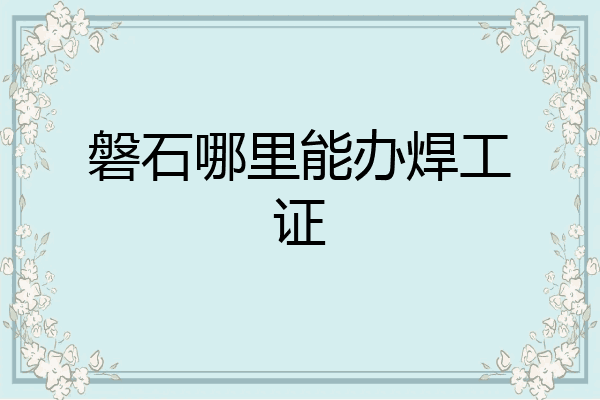 磐石哪里能办焊工证