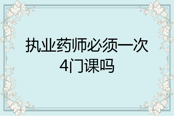 执业药师必须一次4门课吗