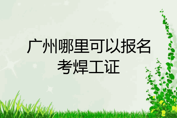 广州哪里可以报名考焊工证
