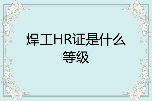 焊工HR证是什么等级