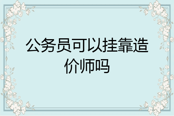 公务员可以挂靠造价师吗