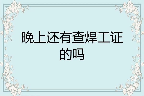 晚上还有查焊工证的吗