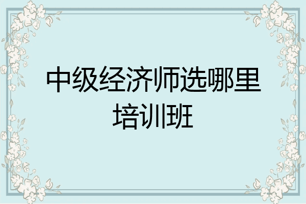 中级经济师选哪里培训班