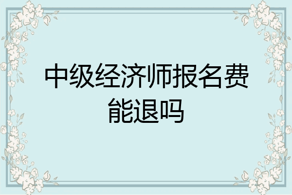 中级经济师报名费能退吗